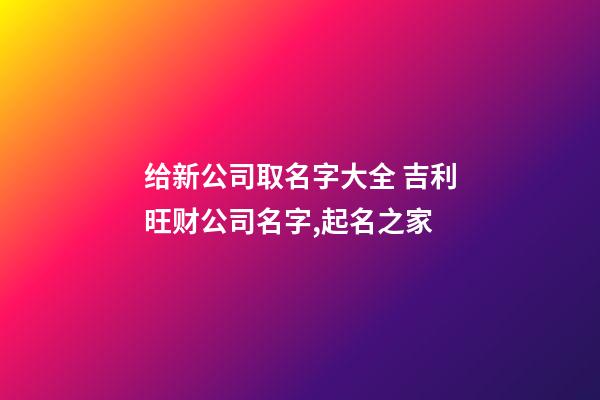 给新公司取名字大全 吉利旺财公司名字,起名之家